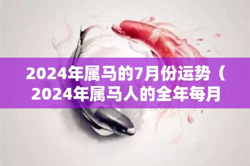 2024年属马的7月份运势（2024年属马人的全年每月）