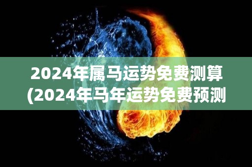 2024年属马运势免费测算(2024年马年运势免费预测)