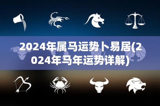 2024年属马运势卜易居(2024年马年运势详解)