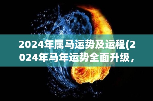 2024年属马运势及运程(2024年马年运势全面升级，财运事业双丰收)