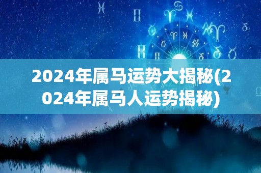 2024年属马运势大揭秘(2024年属马人运势揭秘)