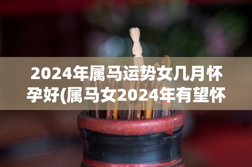 2024年属马运势女几月怀孕好(属马女2024年有望怀孕，好运满满！)