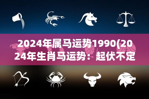 2024年属马运势1990(2024年生肖马运势：起伏不定，需稳健规划)