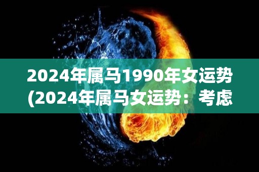 2024年属马1990年女运势(2024年属马女运势：考虑新的方向挑战自我)