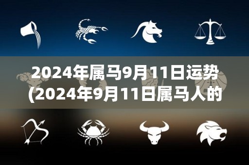 2024年属马9月11日运势(2024年9月11日属马人的运势：好转的工作和财运，但需提高警惕。)