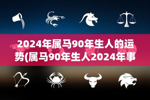 2024年属马90年生人的运势(属马90年生人2024年事业顺遂，财运亨通)