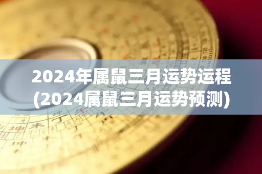 2024年属鼠三月运势运程(2024属鼠三月运势预测)