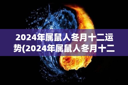 2024年属鼠人冬月十二运势(2024年属鼠人冬月十二运势解析)