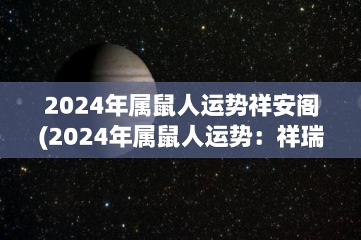 2024年属鼠人运势祥安阁(2024年属鼠人运势：祥瑞降临！)