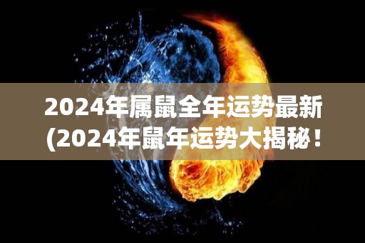 2024年属鼠全年运势最新(2024年鼠年运势大揭秘！)