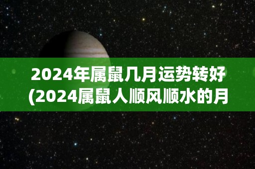 2024年属鼠几月运势转好(2024属鼠人顺风顺水的月份)