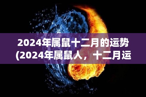 2024年属鼠十二月的运势(2024年属鼠人，十二月运势大揭秘！)