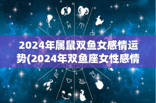 2024年属鼠双鱼女感情运势(2024年双鱼座女性感情运势大揭秘)