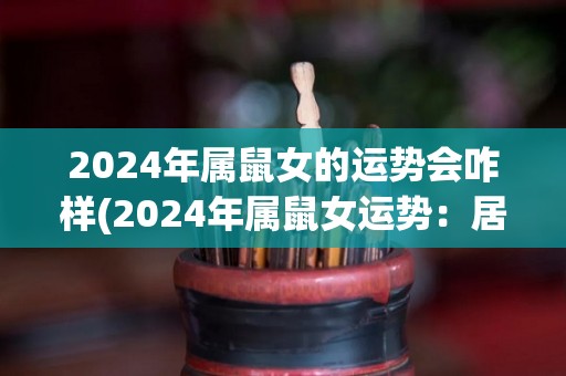 2024年属鼠女的运势会咋样(2024年属鼠女运势：居安思危，前途光明)