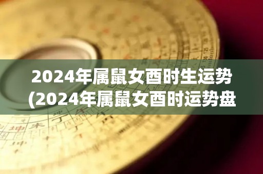 2024年属鼠女酉时生运势(2024年属鼠女酉时运势盘点)