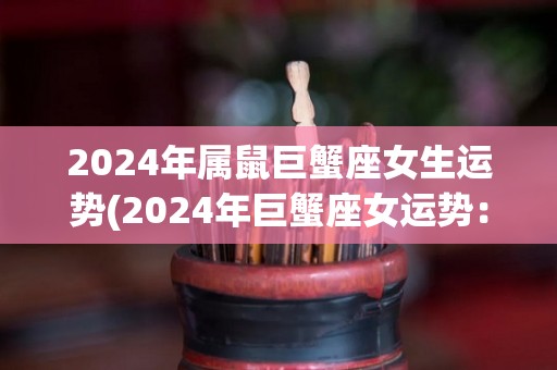 2024年属鼠巨蟹座女生运势(2024年巨蟹座女运势：属鼠人好运连连)