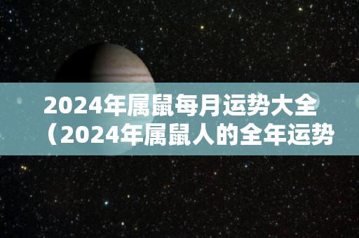 2024年属鼠每月运势大全（2024年属鼠人的全年运势如何）