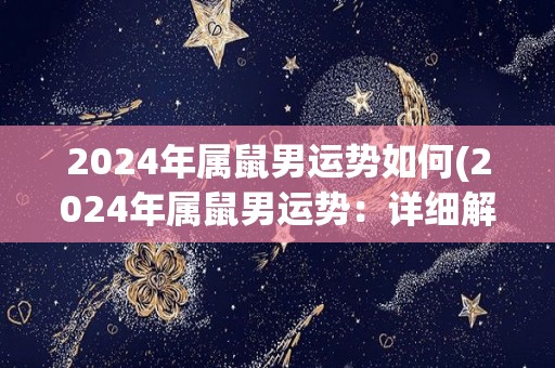 2024年属鼠男运势如何(2024年属鼠男运势：详细解析！)