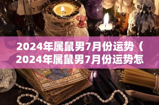 2024年属鼠男7月份运势（2024年属鼠男7月份运势怎么样）