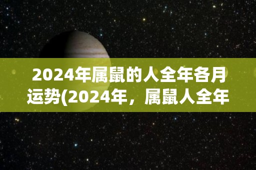 2024年属鼠的人全年各月运势(2024年，属鼠人全年运势大揭秘！)