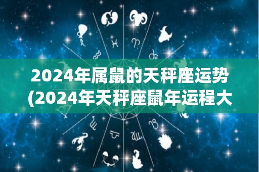 2024年属鼠的天秤座运势(2024年天秤座鼠年运程大揭密！)