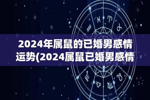 2024年属鼠的已婚男感情运势(2024属鼠已婚男感情大利好！)