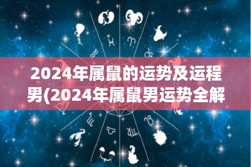2024年属鼠的运势及运程男(2024年属鼠男运势全解析，你一定不能错过！)