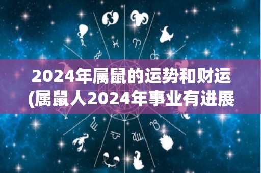 2024年属鼠的运势和财运(属鼠人2024年事业有进展，财运稳定增长)