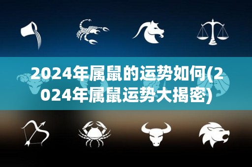 2024年属鼠的运势如何(2024年属鼠运势大揭密)