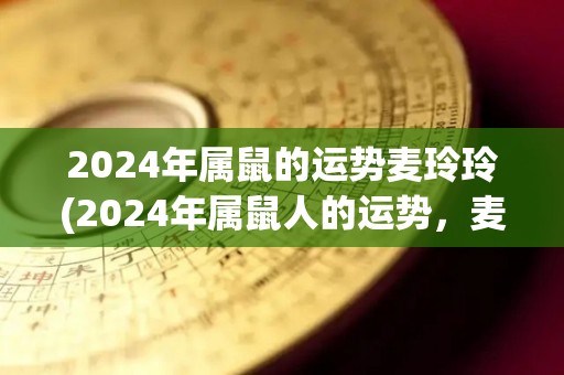 2024年属鼠的运势麦玲玲(2024年属鼠人的运势，麦玲玲来解读)