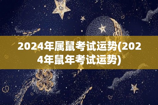 2024年属鼠考试运势(2024年鼠年考试运势)