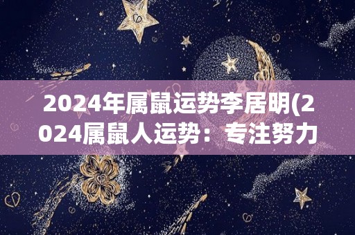 2024年属鼠运势李居明(2024属鼠人运势：专注努力，迎接机遇之年)