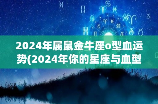 2024年属鼠金牛座o型血运势(2024年你的星座与血型运势揭晓)