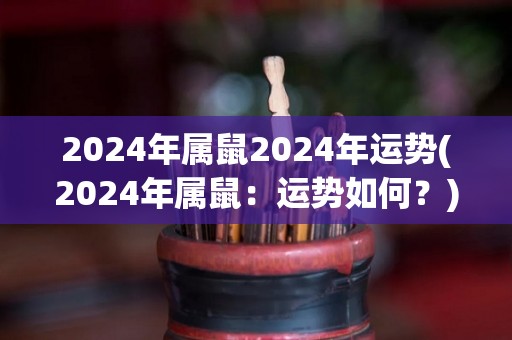 2024年属鼠2024年运势(2024年属鼠：运势如何？)