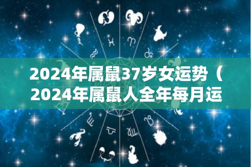 2024年属鼠37岁女运势（2024年属鼠人全年每月运程）