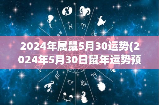 2024年属鼠5月30运势(2024年5月30日鼠年运势预测)