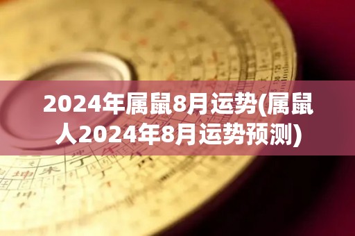 2024年属鼠8月运势(属鼠人2024年8月运势预测)