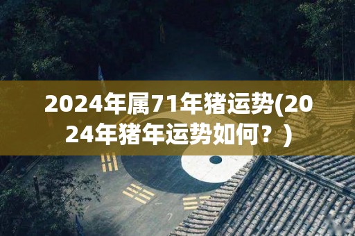 2024年属71年猪运势(2024年猪年运势如何？)