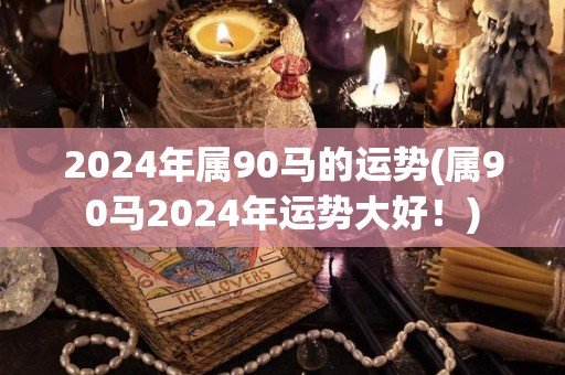 2024年属90马的运势(属90马2024年运势大好！)