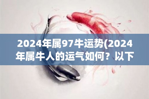 2024年属97牛运势(2024年属牛人的运气如何？以下解析。)