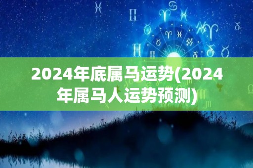 2024年底属马运势(2024年属马人运势预测)