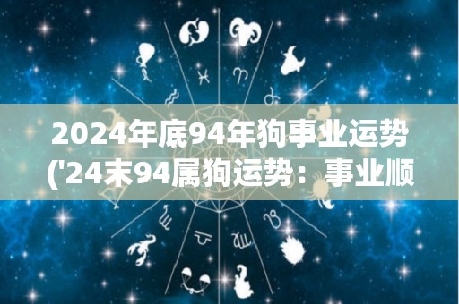 2024年底94年狗事业运势('24末94属狗运势：事业顺遂，有进一步发展的迹象)