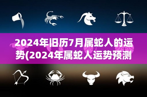 2024年旧历7月属蛇人的运势(2024年属蛇人运势预测)