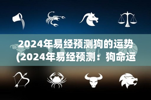 2024年易经预测狗的运势(2024年易经预测：狗命运如何？)