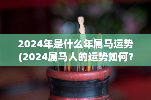 2024年是什么年属马运势(2024属马人的运势如何？)