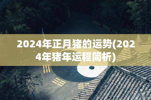 2024年正月猪的运势(2024年猪年运程简析)