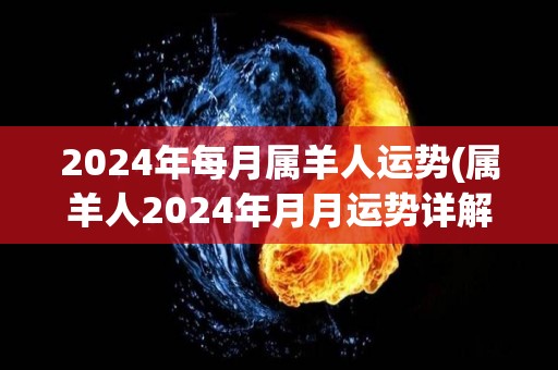 2024年每月属羊人运势(属羊人2024年月月运势详解)