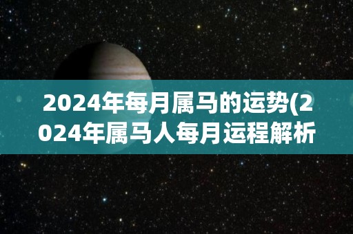 2024年每月属马的运势(2024年属马人每月运程解析)