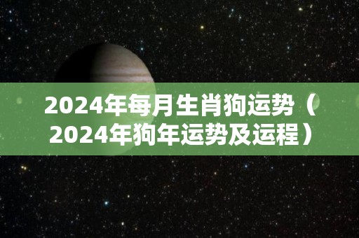 2024年每月生肖狗运势（2024年狗年运势及运程）