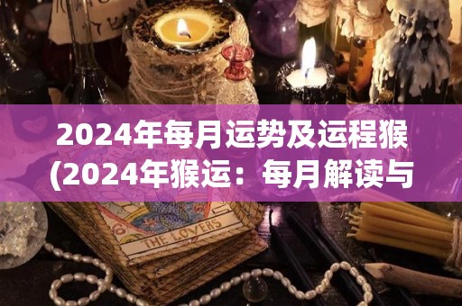 2024年每月运势及运程猴(2024年猴运：每月解读与展望)